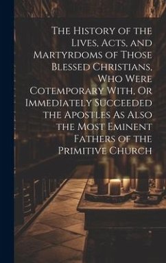 The History of the Lives, Acts, and Martyrdoms of Those Blessed Christians, Who Were Cotemporary With, Or Immediately Succeeded the Apostles As Also t - Anonymous