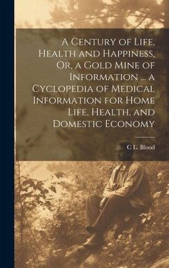 A Century of Life, Health and Happiness, Or, a Gold Mine of Information ... a Cyclopedia of Medical Information for Home Life, Health, and Domestic Ec - Blood, C. L.