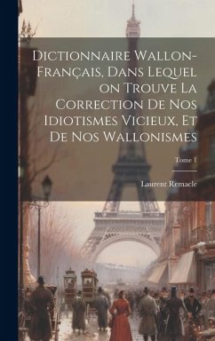 Dictionnaire wallon-français, dans lequel on trouve la correction de nos idiotismes vicieux, et de nos wallonismes; Tome 1 - Remacle, Laurent