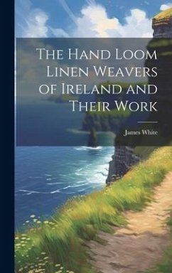 The Hand Loom Linen Weavers of Ireland and Their Work - White, James