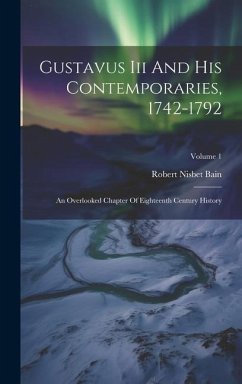 Gustavus Iii And His Contemporaries, 1742-1792: An Overlooked Chapter Of Eighteenth Century History; Volume 1 - Bain, Robert Nisbet