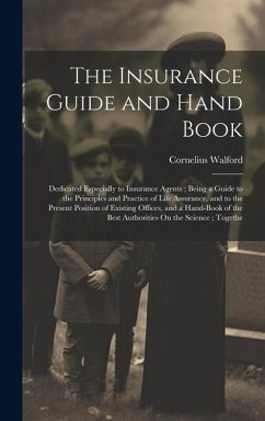 The Insurance Guide and Hand Book: Dedicated Especially to Insurance Agents; Being a Guide to the Principles and Practice of Life Assurance, and to th - Walford, Cornelius