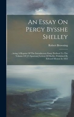 An Essay On Percy Bysshe Shelley: ...being A Reprint Of The Introductory Essay Prefixed To The Volume Of [25 Spurious] Letters Of Shelley Published By - Browning, Robert
