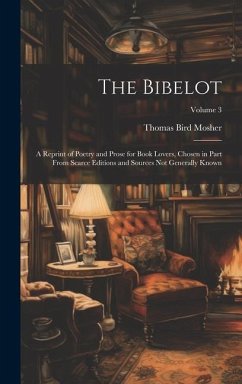 The Bibelot: A Reprint of Poetry and Prose for Book Lovers, Chosen in Part From Scarce Editions and Sources Not Generally Known; Vo - Mosher, Thomas Bird