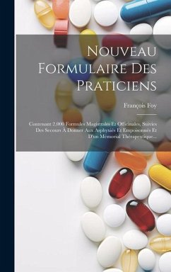 Nouveau Formulaire Des Praticiens: Contenant 2,000 Formules Magistrales Et Officinales, Suivies Des Secours À Donner Aux Asphyxiés Et Empoisonnés Et D - Foy, François