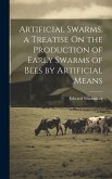 Artificial Swarms. a Treatise On the Production of Early Swarms of Bees by Artificial Means