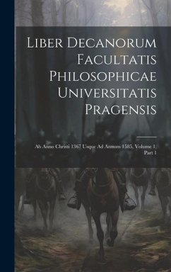 Liber Decanorum Facultatis Philosophicae Universitatis Pragensis: Ab Anno Christi 1367 Usque Ad Annum 1585, Volume 1, part 1 - Anonymous