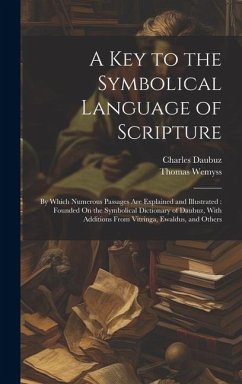A Key to the Symbolical Language of Scripture: By Which Numerous Passages Are Explained and Illustrated: Founded On the Symbolical Dictionary of Daubu - Wemyss, Thomas; Daubuz, Charles
