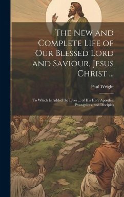 The New and Complete Life of Our Blessed Lord and Saviour, Jesus Christ ...: To Which Is Added the Lives ... of His Holy Apostles, Evangelists, and Di - Wright, Paul
