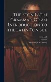 The Eton Latin Grammar, Or an Introduction to the Latin Tongue; With Notes [By W.F. Mavor]