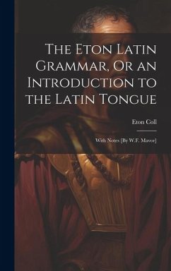 The Eton Latin Grammar, Or an Introduction to the Latin Tongue; With Notes [By W.F. Mavor] - Coll, Eton