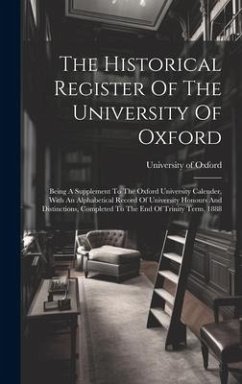 The Historical Register Of The University Of Oxford: Being A Supplement To The Oxford University Calender, With An Alphabetical Record Of University H - Oxford, University Of