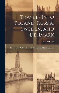 Travels Into Poland, Russia, Sweden, and Denmark: Interspersed With Historical Relations and Political Inquiries - Coxe, William