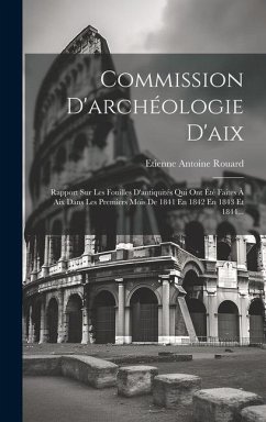 Commission D'archéologie D'aix: Rapport Sur Les Fouilles D'antiquités Qui Ont Été Faites À Aix Dans Les Premiers Mois De 1841 En 1842 En 1843 Et 1844. - Rouard, Etienne Antoine