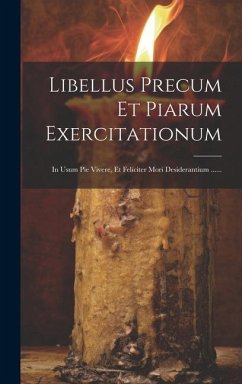 Libellus Precum Et Piarum Exercitationum: In Usum Pie Vivere, Et Feliciter Mori Desiderantium ...... - Anonymous