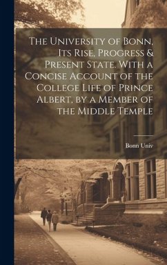 The University of Bonn, Its Rise, Progress & Present State. With a Concise Account of the College Life of Prince Albert, by a Member of the Middle Tem - Univ, Bonn