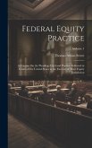 Federal Equity Practice: A Treatise On the Pleadings Used and Practice Followed in Courts of the United States in the Exercise of Their Equity