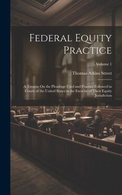 Federal Equity Practice: A Treatise On the Pleadings Used and Practice Followed in Courts of the United States in the Exercise of Their Equity - Street, Thomas Atkins