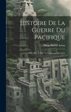 Histoire De La Guerre Du Pacifique: 1880-1881. 3. Ptie. La Campagne De Lima - Arana, Diego Barros