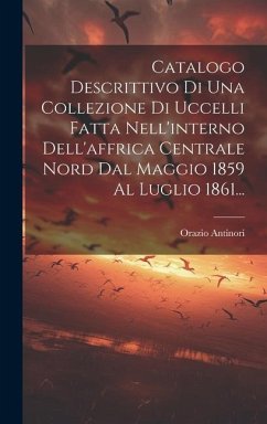 Catalogo Descrittivo Di Una Collezione Di Uccelli Fatta Nell'interno Dell'affrica Centrale Nord Dal Maggio 1859 Al Luglio 1861... - Antinori, Orazio