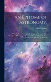 An Epitome of Astronomy,: With the New Discoveries: Including an Account of the Eidouranion, Or Transparent Orrery; (Invented by A. Walker) As L