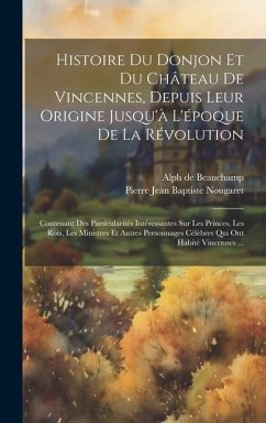 Histoire Du Donjon Et Du Château De Vincennes, Depuis Leur Origine Jusqu'à L'époque De La Révolution: Contenant Des Particularités Intéressantes Sur L - De Beauchamp, Alph; Nougaret, Pierre Jean Baptiste