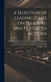 A Selection of Leading Cases On Pleading and Parties to Actions: With Practical Notes Elucidating the Principles of Pleading (As Exemplified in Cases