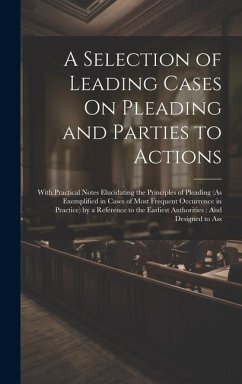 A Selection of Leading Cases On Pleading and Parties to Actions: With Practical Notes Elucidating the Principles of Pleading (As Exemplified in Cases - Anonymous