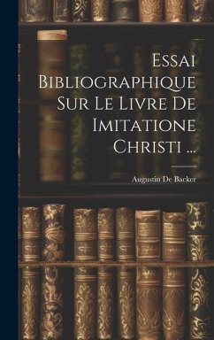 Essai Bibliographique Sur Le Livre De Imitatione Christi ... - De Backer, Augustin