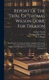 Report Of The Trial Of Thomas Wilson Dorr, For Treason: Including The Testimony At Length, Arguments Of Counsel, The Charge Of The Chief Justice, The