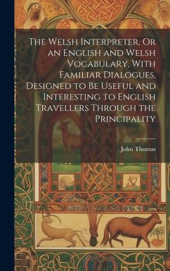 The Welsh Interpreter, Or an English and Welsh Vocabulary, With Familiar Dialogues, Designed to Be Useful and Interesting to English Travellers Through the Principality - Thomas, John