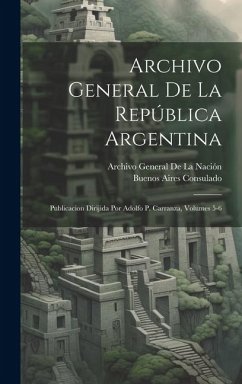 Archivo General De La República Argentina: Publicacion Dirijida Por Adolfo P. Carranza, Volumes 5-6 - de la Nación, Archivo General; Consulado, Buenos Aires