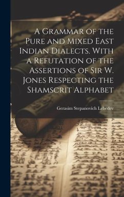 A Grammar of the Pure and Mixed East Indian Dialects. With a Refutation of the Assertions of Sir W. Jones Respecting the Shamscrit Alphabet - Lebedev, Gerasim Stepanovich