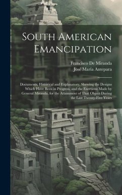 South American Emancipation: Documents, Historical and Explanatory, Shewing the Designs Which Have Been in Progress, and the Exertions Made by Gene - De Miranda, Francisco; Antepara, José María