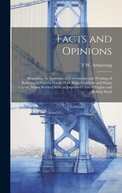Facts and Opinions: Regarding the Economical Construction and Working of Railways of Narrow Gauge With Steep Gradients and Sharp Curves, W - Armstrong, T. W.