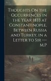 Thoughts On the Occurrences in the Year 1833 at Constantinople, Between Russia and Turkey, in a Letter to Sir --- M.P