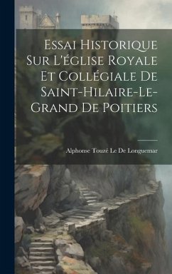 Essai Historique Sur L'église Royale Et Collégiale De Saint-Hilaire-Le-Grand De Poitiers - Le De Longuemar, Alphonse Touzé