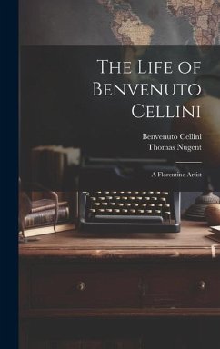 The Life of Benvenuto Cellini: A Florentine Artist - Cellini, Benvenuto; Nugent, Thomas