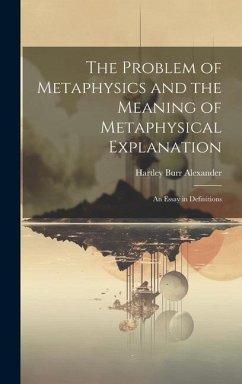 The Problem of Metaphysics and the Meaning of Metaphysical Explanation: An Essay in Definitions - Alexander, Hartley Burr