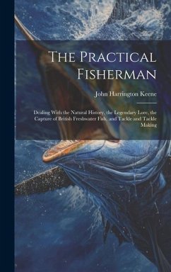 The Practical Fisherman: Dealing With the Natural History, the Legendary Lore, the Capture of British Freshwater Fish, and Tackle and Tackle Ma - Keene, John Harrington