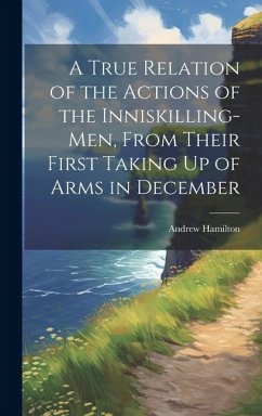 A True Relation of the Actions of the Inniskilling-Men, From Their First Taking Up of Arms in December - Hamilton, Andrew