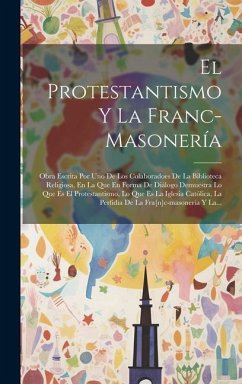 El Protestantismo Y La Franc-masonería: Obra Escrita Por Uno De Los Colaboradoes De La Biblioteca Religiosa, En La Que En Forma De Diálogo Demuestra L - Anonymous