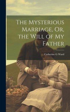 The Mysterious Marriage, Or, the Will of My Father - Ward, Catherine G.