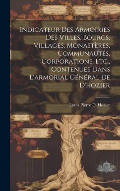 Indicateur Des Armoiries Des Villes, Bourgs, Villages, Monastères, Communautés, Corporations, Etc., Contenues Dans L'armorial Général De D'hozier - Hozier, Louis Pierre D'