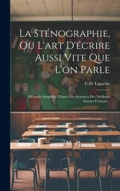 La Sténographie, Ou L'art D'écrire Aussi Vite Que L'on Parle: Méthode Simplifiée D'après Les Systèmes Des Meilleurs Auteurs Français... - Lagache, C. D.