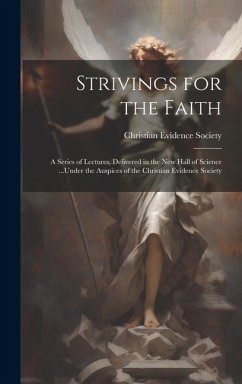 Strivings for the Faith: A Series of Lectures, Delivered in the New Hall of Science ...Under the Auspices of the Christian Evidence Society