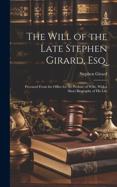 The Will of the Late Stephen Girard, Esq.: Procured From the Office for the Probate of Wills, With a Short Biography of His Life - Girard, Stephen