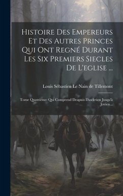 Histoire Des Empereurs Et Des Autres Princes Qui Ont Regné Durant Les Six Premiers Siecles De L'eglise ...: Tome Quatrième: Qui Comprend Deapuis Diocl