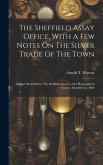 The Sheffield Assay Office, With A Few Notes On The Silver Trade Of The Town: A Paper Read Before The Sheffield Literary And Philosophical Society, Oc