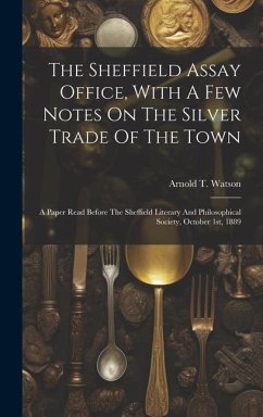 The Sheffield Assay Office, With A Few Notes On The Silver Trade Of The Town: A Paper Read Before The Sheffield Literary And Philosophical Society, Oc - Watson, Arnold T.